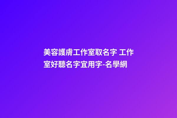 美容護膚工作室取名字 工作室好聽名字宜用字-名學網-第1張-店鋪起名-玄機派